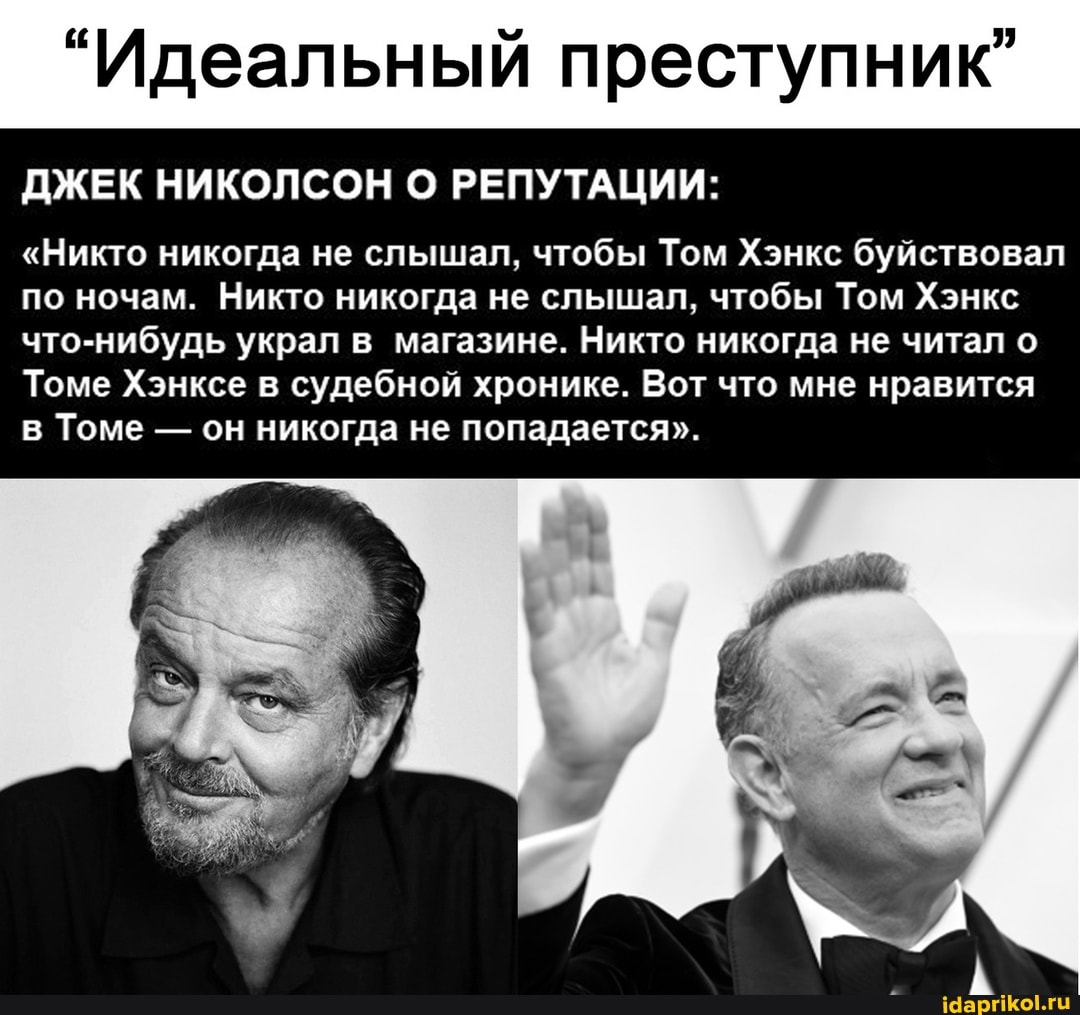 "Идеальный преступник"
ДЖЕК НИКОЛСОН О РЕПУТАЦИИ:
"Никто никогда не слышал, чтобы Том Хэнкс буйствовал по ночам. Никто никогда не слышал, чтобы Том Хэнкс что-нибудь украл в магазине. Никто никогда не читал о
Томе Хэнксе в судебной хронике. Вот что мне нравится в Томе - он никогда не попадается".