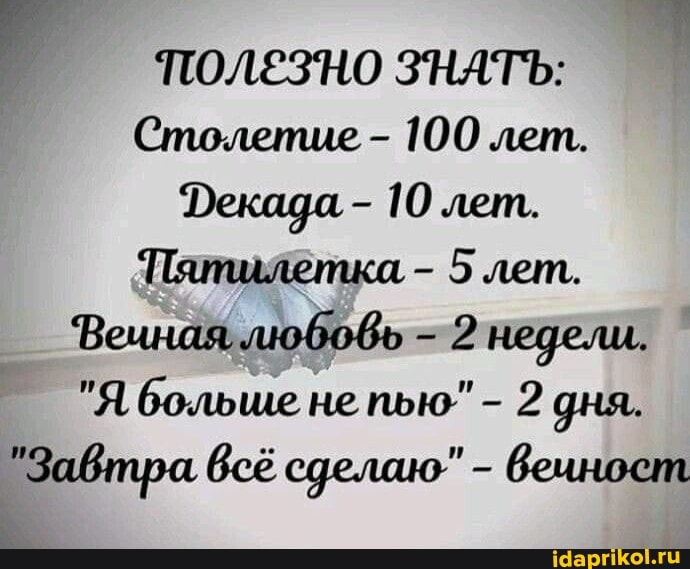 ЗНАТЬ:
Столетие - 100 лет.
Лекада - 10 лет.
Пятилетка - 5 лет.
Веиная любовь - 2 недели.
"Я больше не пью" - 2 дня.
"Завтра, всё сделаю" - веиност