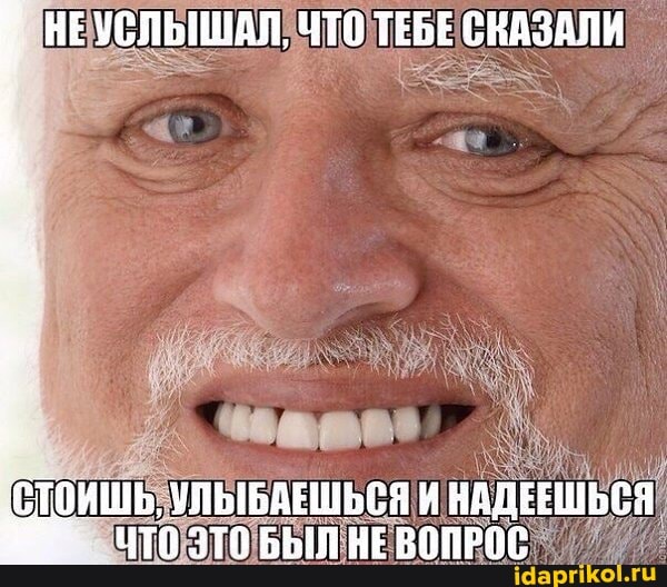 НЕ УСЛЫШАЛ, ЧТО ТЕБЕ СНАЗАЛИ
'СТОИШЬ, УЛЫБАЕШЬСЯ И НАДЕЕШЬСЯ ЗТО БЫЛ НЕ ВОПРОС