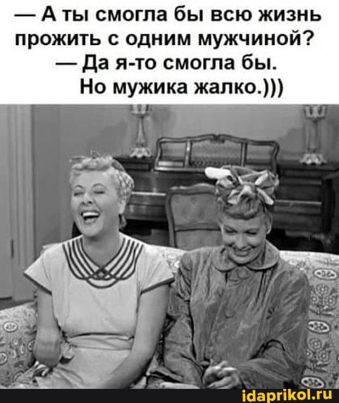 - ты смогла бы всю жизнь
прожить с одним мужчиной?
- Да я-то смогла бы.
Но мужика жалко.)))