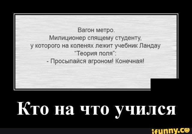 Милиционер спяш у
студенту,
у которого на коленя чебник Ландау
Теория поля'
Просыпайся агроном! Конечная!
Кто на что учился