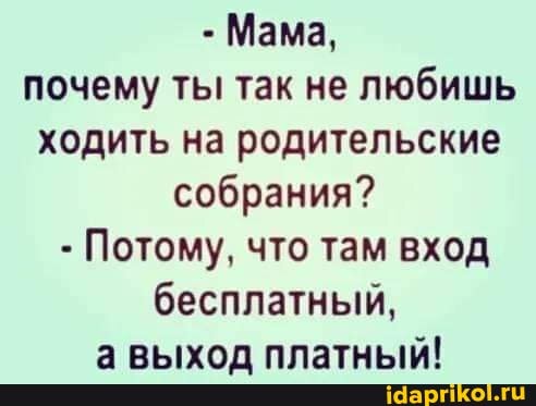 - Мама, почему ты так не любишь ходить на родительские собрания?
- Потому, что там вход бесплатный, а выход платный!
