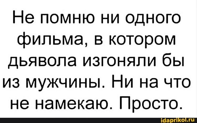 Не помню ни одного фильма, в котором дьявола изгоняли бы из мужчины. Ни на что не намекаю. Просто.