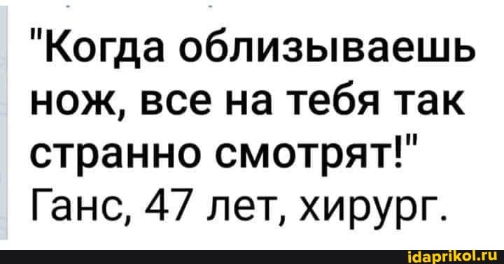 "Когда облизываешь нож, все на тебя так странно смотрят!"
Ганс, 47 лет, хирург.