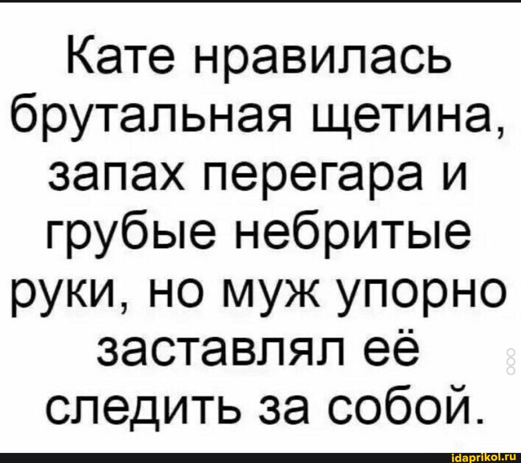 Кате нравилась
брутальная щетина,
запах перегара и
грубые небритые
руки, но муж упорно
заставлял её
следить за собой.