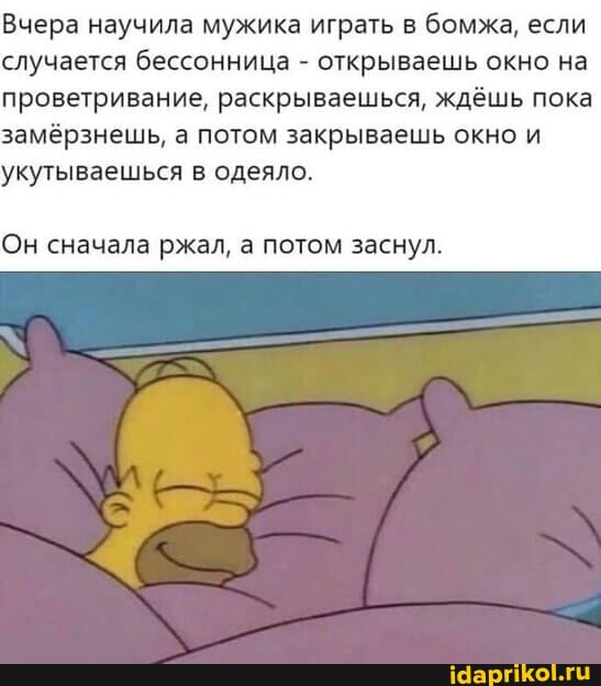 Вчера научила мужика играть в бомжа, если случается бессонница - открываешь окно на проветривание, раскрываешься, ждёшь пока замёрзнешь, а потом закрываешь окно и укутываешься в одеяло.
Он сначала ржал, а потом заснул.