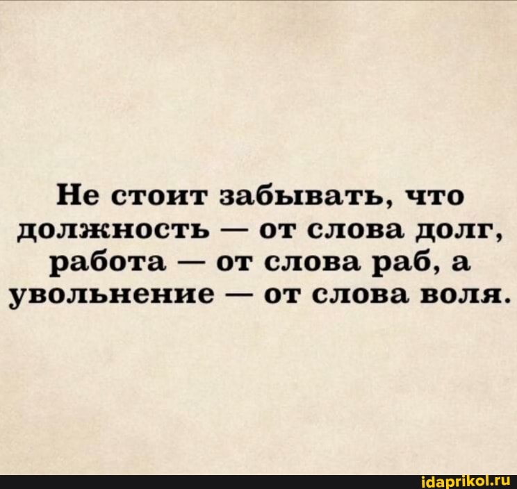 Не стоит забывать, что должность - от слова долг, работа - от слова раб, а увольнение - от слова воля.