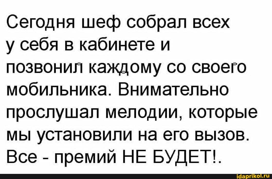 Сегодня шеф собрал всех
у себя в кабинете и
позвонил каждому со своего мобильника. Внимательно прослушал мелодии, которые мы установили на его вызов.
Все - премий НЕ БУДЕТ!.