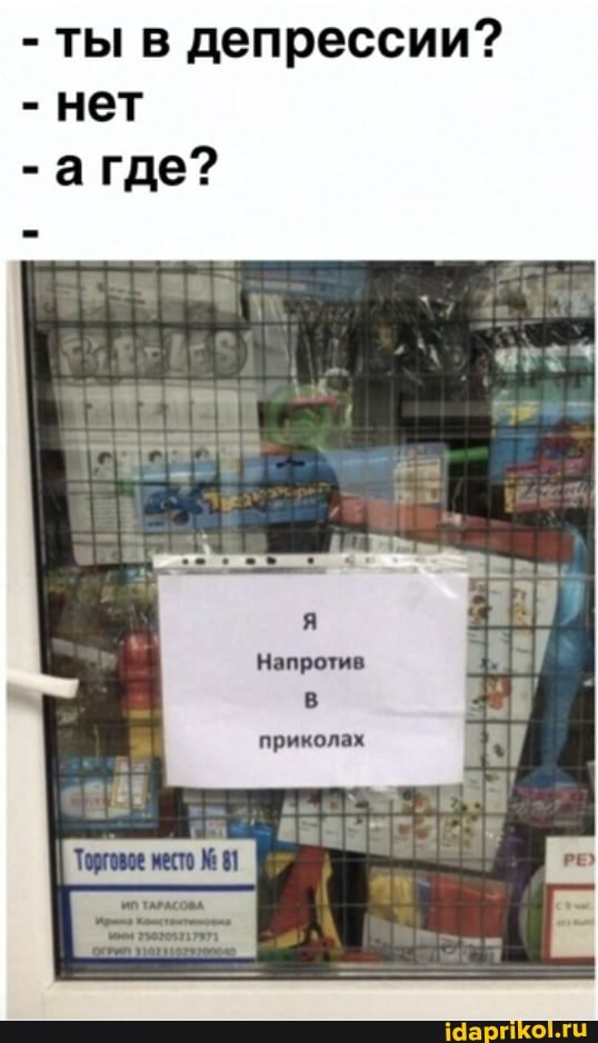 - ты в депрессии?
- нет
- агде?
Напротив
приколах
