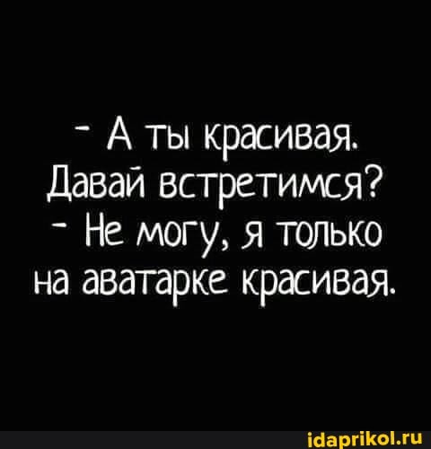 А ты красивая.
Давай встретимся?
Не могу, я только
на аватарке красивая.