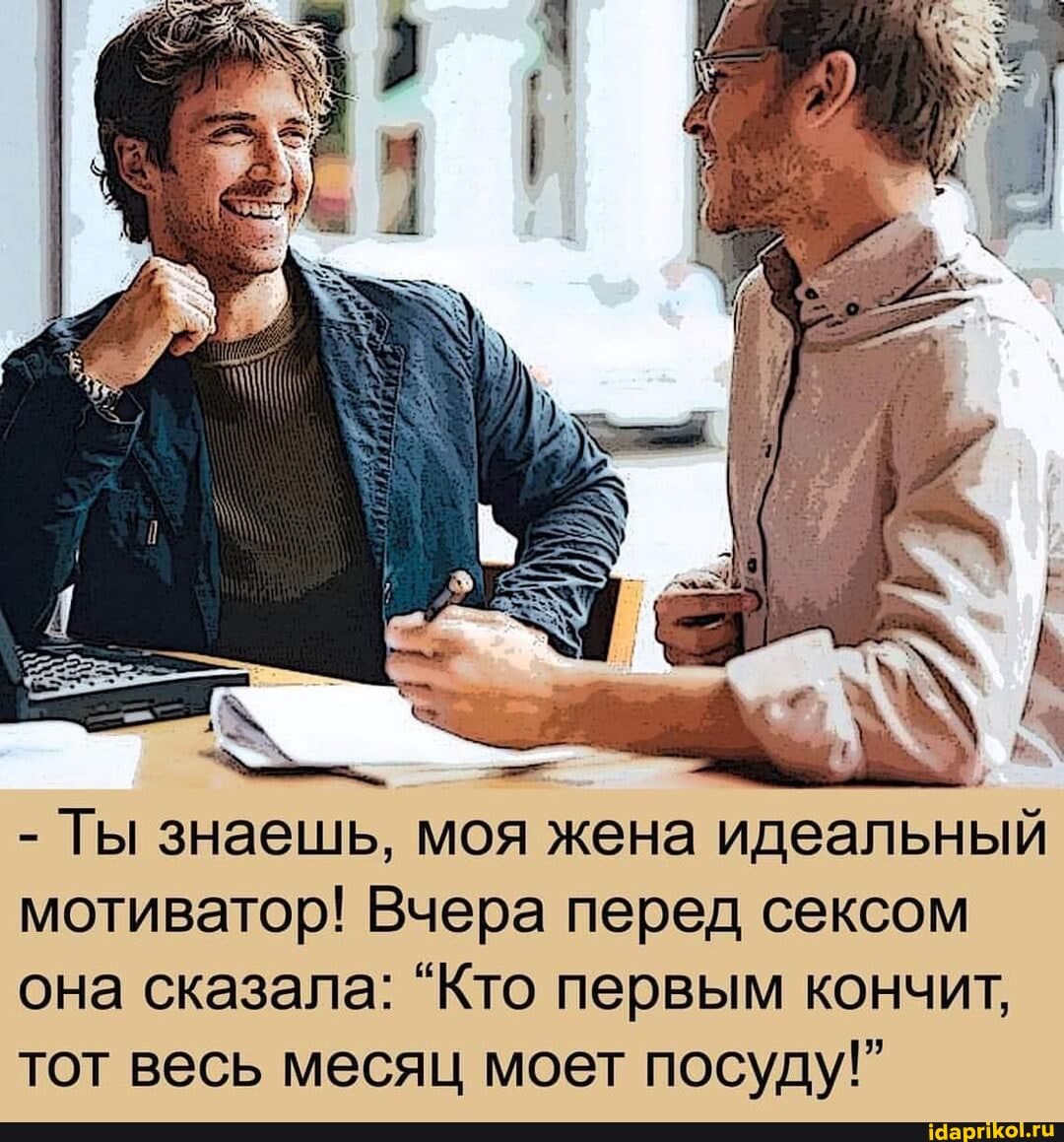 - Ты знаешь, моя жена идеальный
мотиватор! Вчера перед сексом
она сказала: "Кто первым кончит,
тот весь месяц моет посуду!"