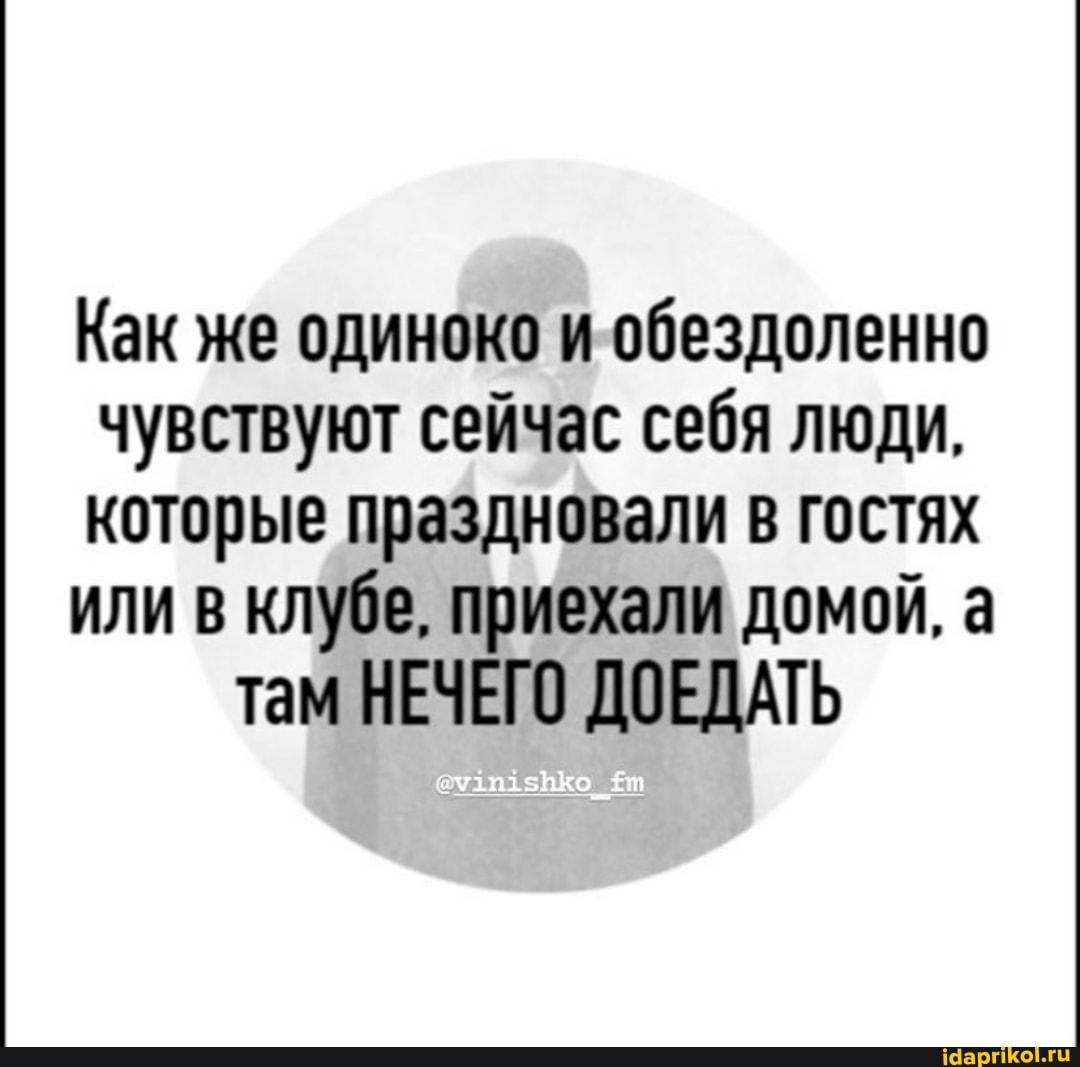 Как же одиноко и обездоленно чувствуют сейчас себя люди.
которые праздновали в гостях или в клубе, приехали домой, а там НЕЧЕГО ДОЕДАТЬ