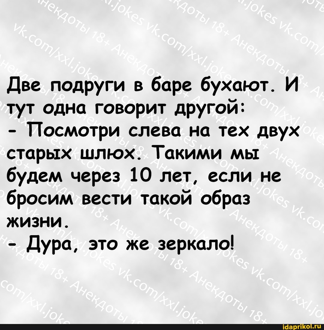 Две подруги в баре бухают. И тут одна говорит другой:
- Посмотри слева на тех двух старых шлюх. Такими мы будем через 10 лет, если не бросим вести такой образ жизни.
- Дура, это же зеркало!