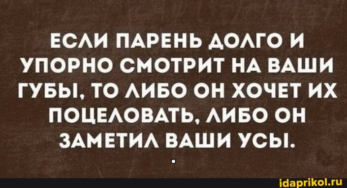 ЕСЛИ ПАРЕНЬ ДОЛГО И УПОРНО СМОТРИТ НА ВАШИ ГУБЫ, ТО ЛИБО ОН ХОЧЕТ ИХ
ПОЦЕЛОВАТЬ, ЛИБО ОН
ЗАМЕТИЛ ВАШИ УСЫ.
