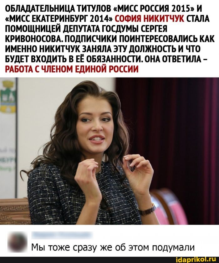 ОБЛАДАТЕЛЬНИЦА ТИТУЛОВ "МИСС РОССИЯ 2015" И
"МИСС ЕКАТЕРИНБУРГ 2014" СОФИЯ НИКИТЧУК СТАЛА ПОМОЩНИЦЕЙ ДЕПУТАТА ГОСДУМЫ СЕРГЕЯ КРИВОНОСОВА. ПОДПИСЧИКИ ПОИНТЕРЕСОВАЛИСЬ КАК ИМЕННО НИКИТЧУК ЗАНЯЛА ЭТУ ДОЛЖНОСТЬ И ЧТО БУДЕТ ВХОДИТЬ В ЕЁ ОБЯЗАННОСТИ. ОНА ОТВЕТИЛА -
РАБОТА С ЧЛЕНОМ ЕДИНОЙ РОССИИ
I Мы тоже сразу же об этом подумали