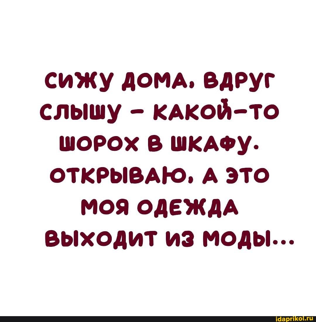 СИЖУ ДОМА, ВДРУГ СЛЬШУ - КАКОЙ-ТО ШОРОХ В ШКАФУ.
ОТКРЫВАЮ, А ЭТО МОЯ ОДЕЖДА выходит из моды...