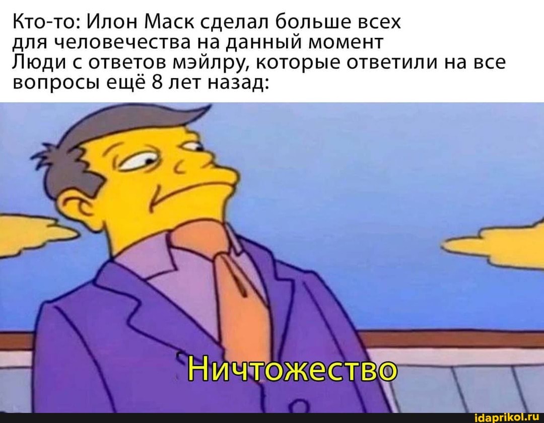 Кто-то: Илон Маск сделал больше всех
для человечества на данный момент
Люди с ответов мэйлру, которые ответили на все вопросы ещё 8 лет назад:
Ничтожество