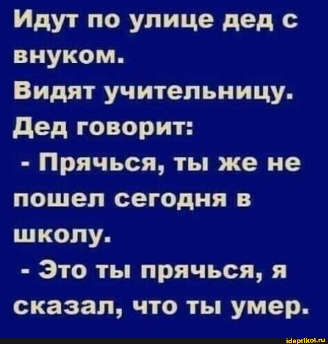 Идут по улице дед с внуком.
Видят учительницу.
Дед говорит:
- Прячься, ты же не пошел сегодня в школу.
- Это ты прячься, я сказал, что ты умер.