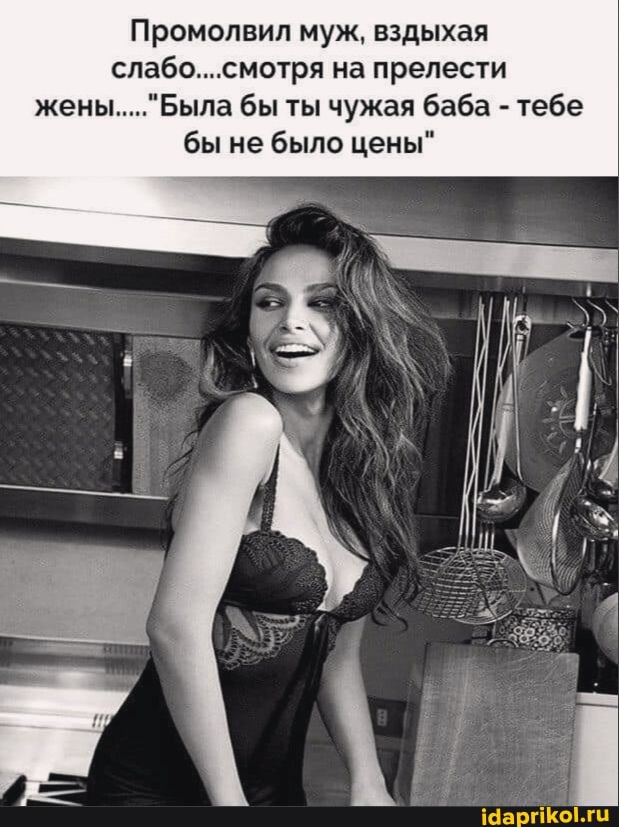Промолвил муж, вздыхая слабо....смотря на прелести бы ты чужая баба - тебе бы не было цены"