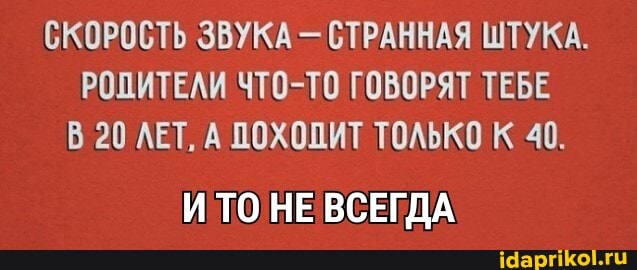 СКОРОСТЬ ЗВУКА - СТРАННАЯ ШТУКА.
РОПИТЕЛИ ЧТО-ТО ГОВОРЯТ ТЕБЕ В 20 ЛЕТ, А ПОХОДИТ ТОЛЬКО К 40.
И ТОНЕ ВСЕГДА