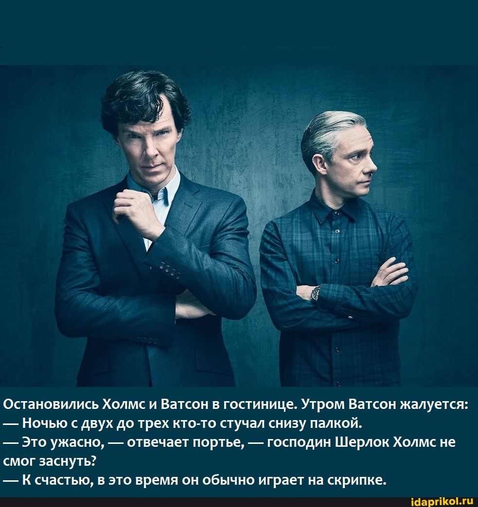 Остановились Холмс и Ватсон в гостинице. Утром Ватсон жалуется:
- Ночью с двух до трех кто-то стучал снизу палкой.
- Это ужасно, - отвечает портье, - господин Шерлок Холме не смог заснуть?
-К счастью, в это время он обычно играет на скрипке.
