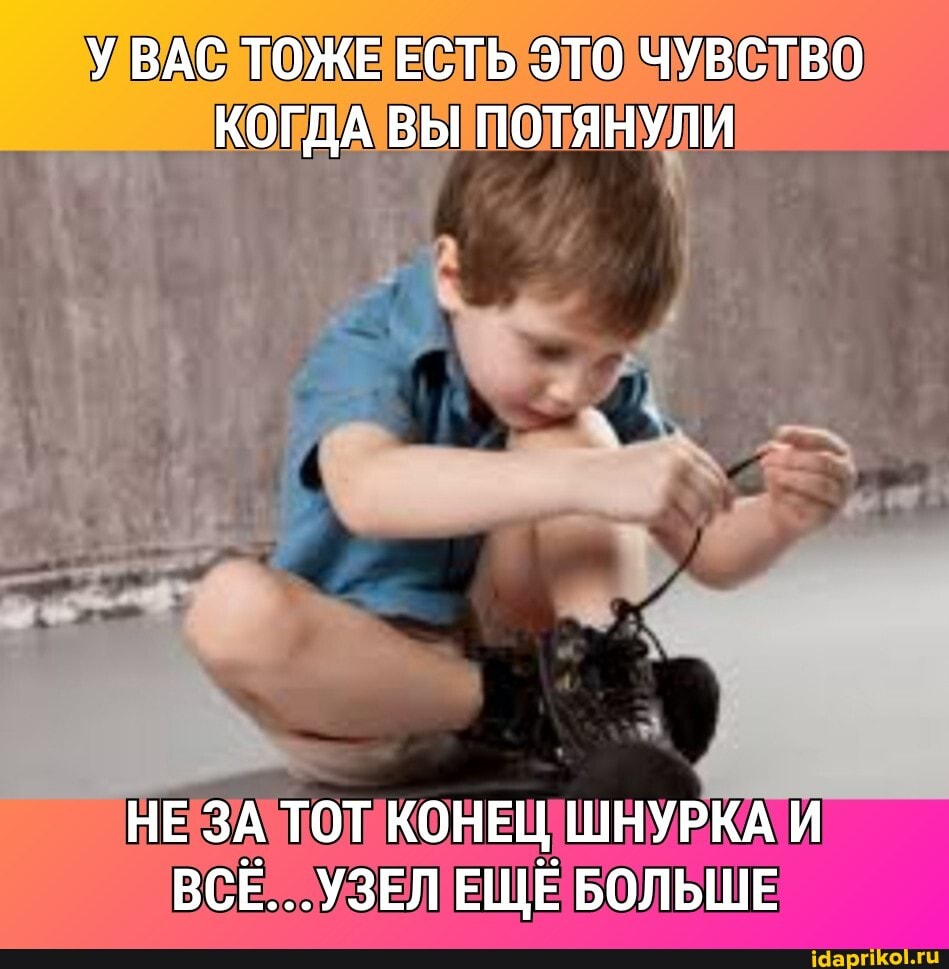 У ВАС ТОЖЕ ЕСТЬ ЭТО ЧУВСТВО КОГДА ВЫ ПОТЯНУЛИ
НЕ ЗА ТОТ КОНЕЦ ШНУРКА И ВСЁ...УЗЕЛ ЕЩЁ БОЛЬШЕ