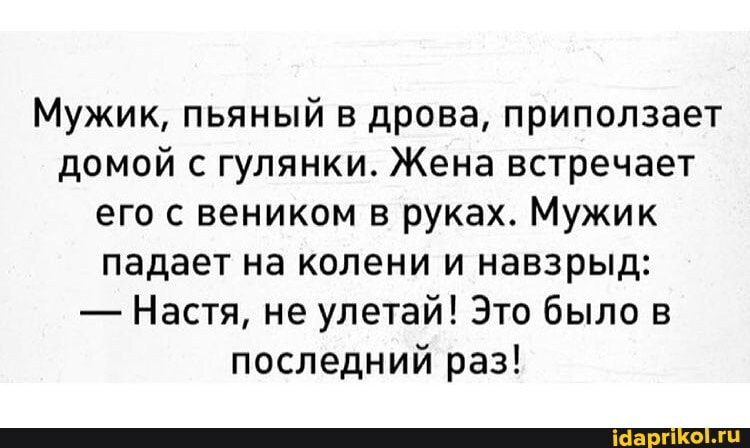 Мужик, пьяный в дрова, приползает домой с гулянки. Жена встречает его с веником в руках. Мужик падает на колени и навзрыд:
- Настя, не улетай! Это было в последний раз!