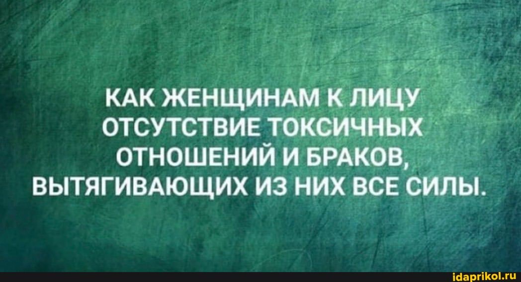 КАК ЖЕНЩИНАМ К ЛИЦУ ОТСУТСТВИЕ ТОКСИЧНЫХ ОТНОШЕНИЙ И БРАКОВ,
ВЫТЯГИВАЮЩИХ ИЗ НИХ ВСЕ СИЛЫ.
