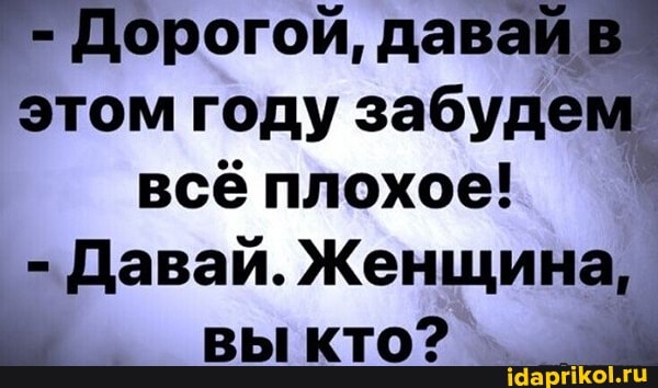 Дорогой, давай! этом году всё забудем всё плохое!
- Давай. Женщина, вы кто?