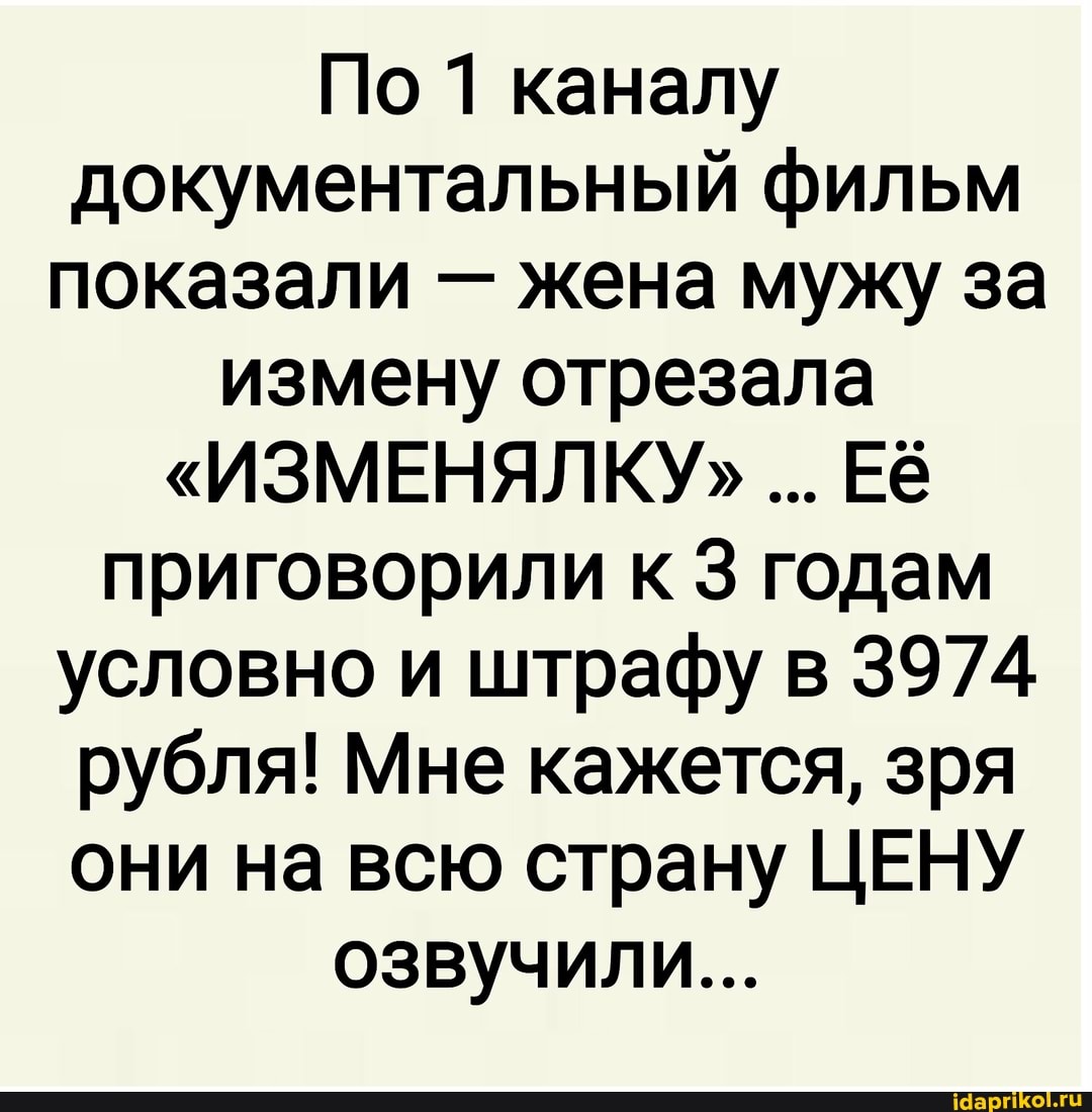 По 1 каналу документальный фильм показали - жена мужу за измену отрезала
"ИЗМЕНЯЛКУ" Её приговорили к 3 годам условно и штрафу в 3974 рубля! Мне кажется, зря они на всю страну ЦЕНУ
озвучили...