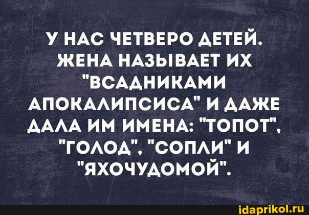 У НАС ЧЕТВЕРО ДЕТЕЙ.
ЖЕНА НАЗЫВАЕТ ИХ
"ВСАДНИКАМИ АПОКАЛИПСИСА" И ДАЖЕ ДАЛА ИМ ИМЕНА: "ТОПОТ",
"ГОЛОД", "СОПЛИ" И
"ЯХОЧУДОМОЙ".