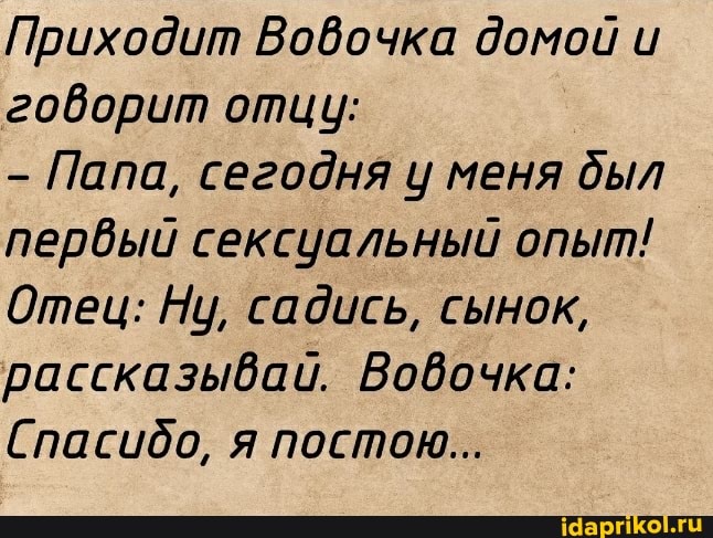 Приходит Вовочка домой и
говорит отцу:
Папа, сегодня у меня дыл
первый сексуальный опыт!
Отец: Ну, садись, сынок,
рассказывай. Вовочка:
Спасидо, я постою...