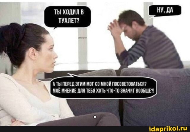 ТЫ ХОДИЛ В ТУАЛЕТ?
АТЫ ПЕРЕД ЭТИМ МОГ СО МНОЙ ПОСОВЕТОВАТЬСЯ?
МОЁ МНЕНИЕ ДЛЯ ТЕБЯ ХОТЬ ЧТО-ТО ЗНАЧИТ ВООБЩЕ?!