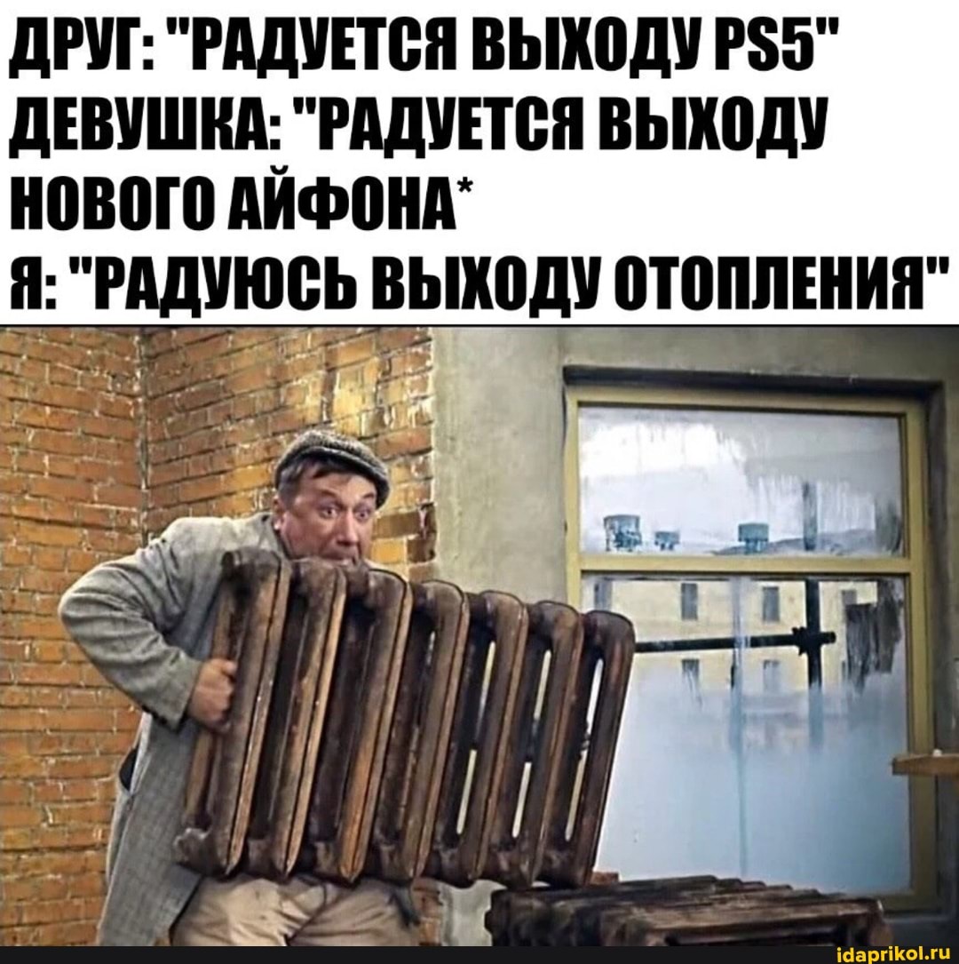 ДРУГ: "РАДУЕТСЯ ВЫХОДУР$ 5"
ДЕВУШКА: "РАДУЕТСЯ ВЫХОДУ
НОВОГО АЙФОНА"
РАДУССЬ ОТОПЛЕНИЯ
