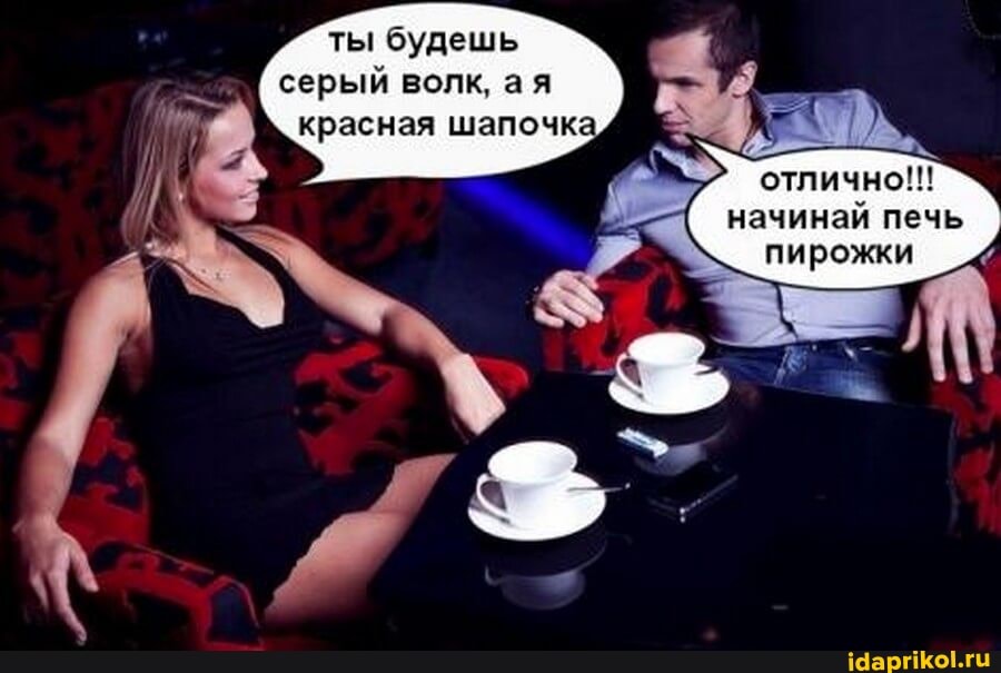 ты будешь серый волк, ая красная шапочка
отлично!!! начинай печь пирожки