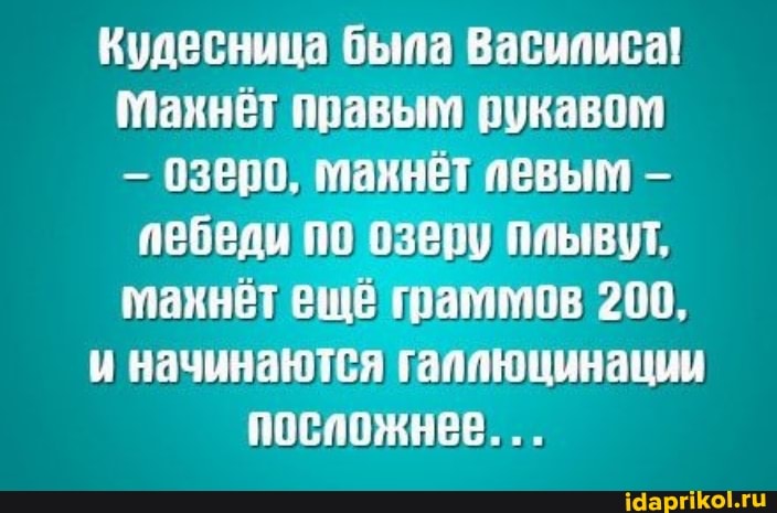 Кудесница была Васиписа!
Макнёт правым рукавом
- озеро, макнёт певым -
пебеди по озеру ппывут, макнёт еще граммов 200,
и начинаются гаппюцинации
посложнее.