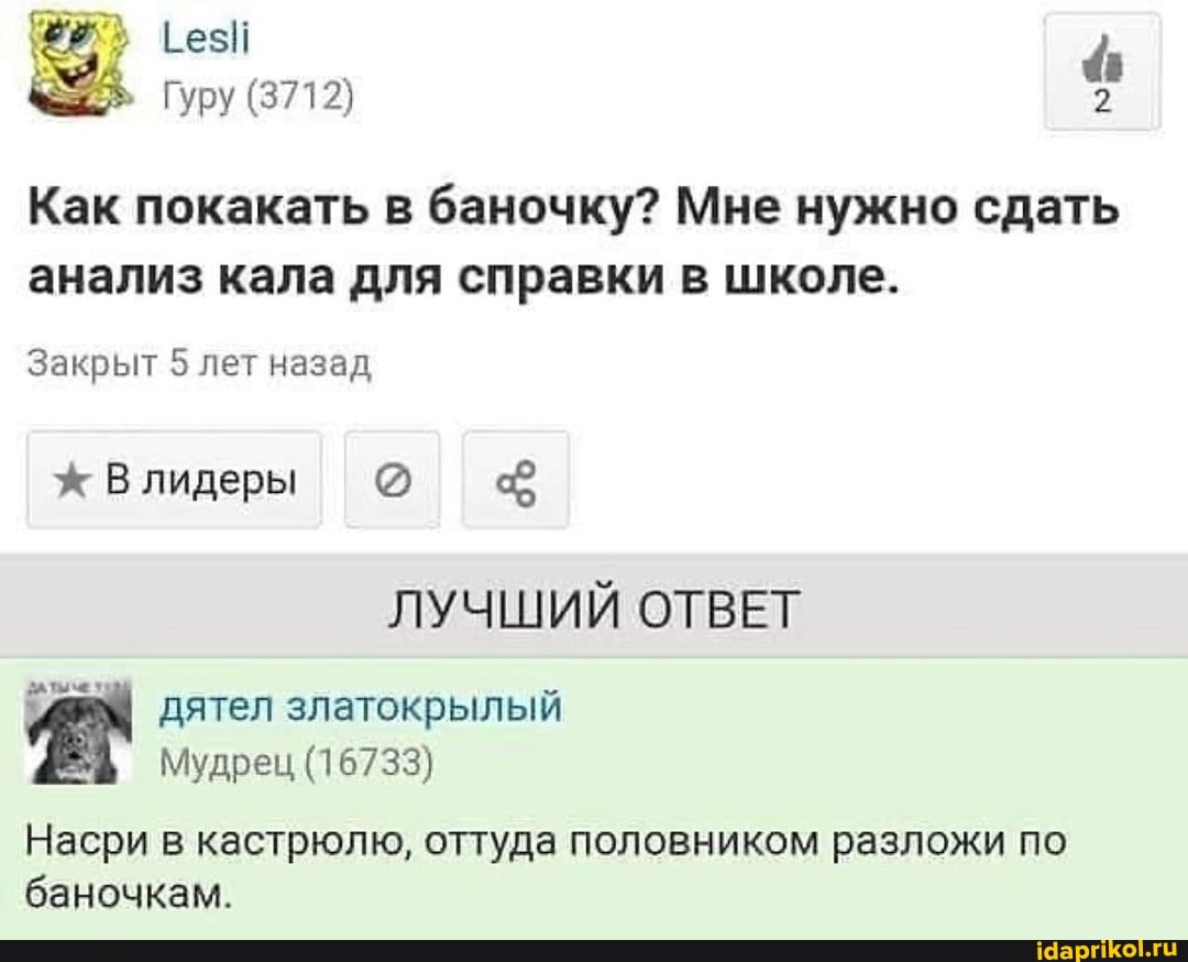 Гуру (3712) 2
Как покакать в баночку? Мне нужно сдать анализ кала для справки в школе.
Закрыт 5 лет назад лидеры @
ЛУЧШИЙ ОТВЕТ дятел златокрылый
Мудрец (16733)
Насри в кастрюлю, оттуда половником разложи по баночкам.