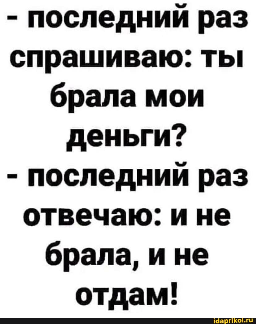 - последний раз спрашиваю: ты брала мои деньги?
- последний раз отвечаю: и не брала, ине отдам!