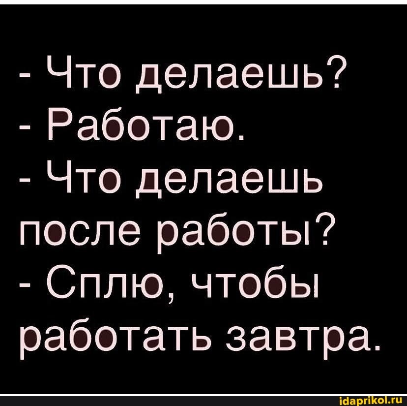 - Что делаешь?
- Работаю.
- Что делаешь после работы?
- Сплю, чтобы работать завтра.