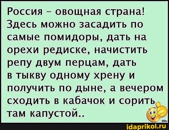 Россия - овощная страна!
Здесь можно засадить по самые помидоры, дать на орехи редиске, начистить
репу двум перцам, дать в тыкву одному хрену и получить по дыне, а вечером сходить в кабачок и сорить там капустой...
