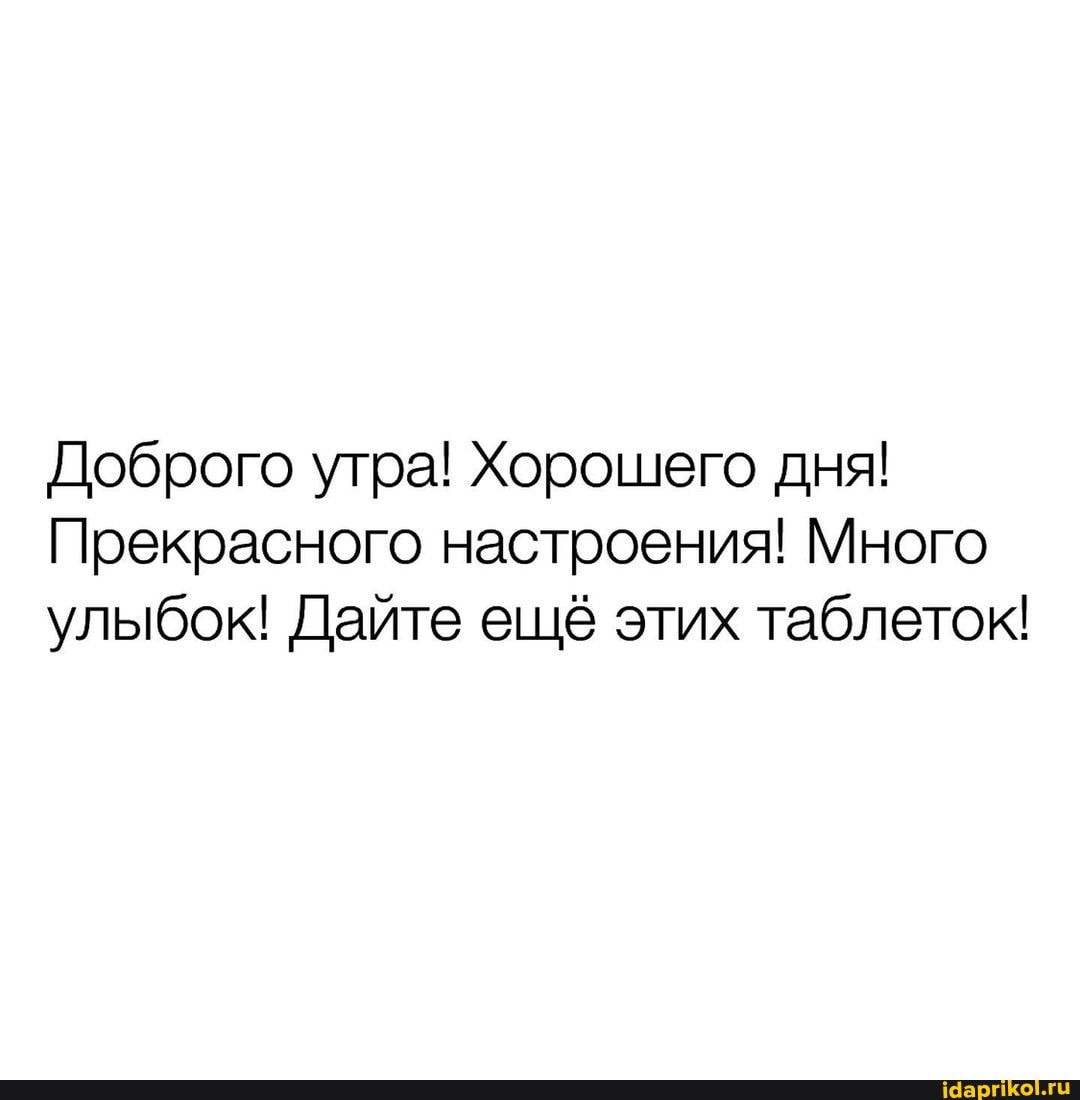 Доброго утра! Хорошего дня!
Прекрасного настроения! Много улыбок! Дайте ещё этих таблеток!