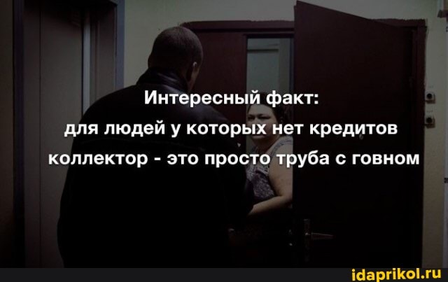 Интересный факт: для людей у которых нет кредитов
коллектор - это просто труба с говном