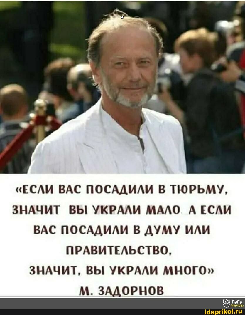 "ЕСЛИ ВАС ПОСАДИЛИ В ТЮРЬМУ,
ЗНАЧИТ ВЫ УКРАЛИ МАЛО А ЕСЛИ ВАС ПОСАДИЛИ В ДУМУ ИЛИ ПРАВИТЕЛЬСТВО,
ЗНАЧИТ, ВЫ УКРАЛИ МНОГО"
М. ЗАДОРНОВ