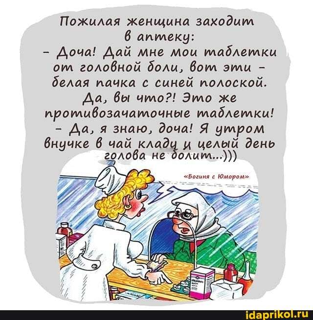 Пожилая женщина заходил аптеку:
- Доча! Дай мне мои таблетки отл головной доли, вол эти - белая пачка с синей полоской.
Да, вы что?! Это же противозачаточные плаблетки!
- Да, я знаю, доча! Я утром
внучке чай целый день олова не доли
"Богиня с Юмором"