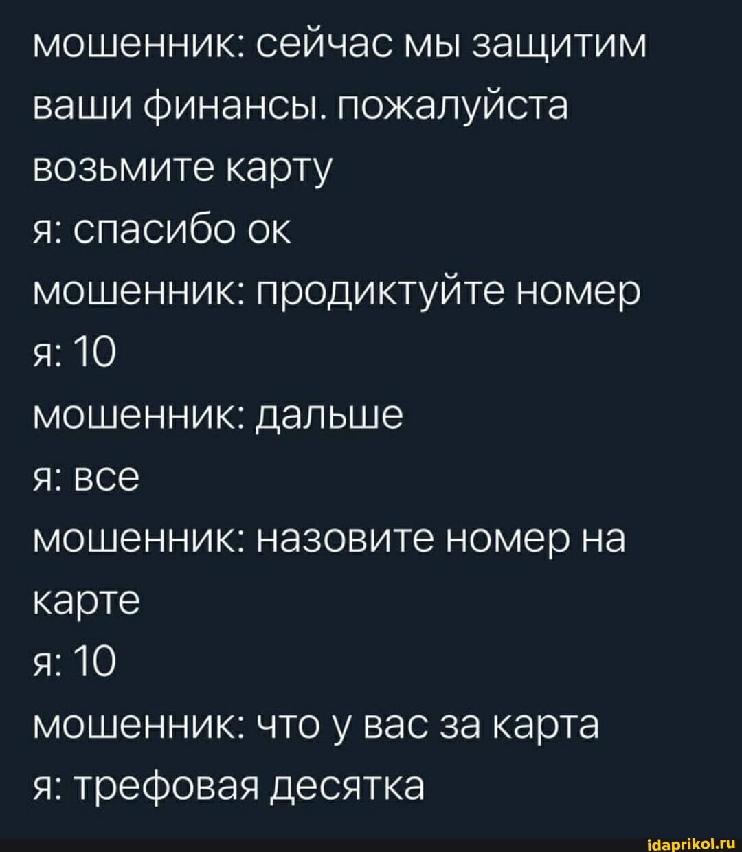 мошенник: сейчас мы защитим ваши финансы. пожалуйста возьмите карту
я: спасибо ок
мошенник: продиктуйте номер я: 10
мошенник: дальше
я: все
я: 10
мошенник: назовите номер на карте
мошенник: что у вас за карта
я: трефовая десятка