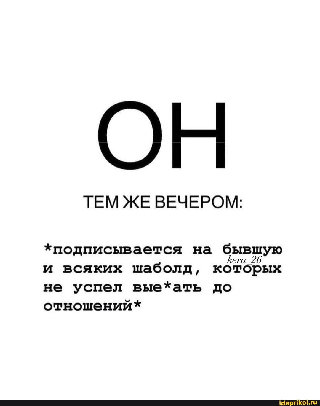 ТЕМ ЖЕ ВЕЧЕРОМ:
*подписывается на бывшую
и всяких шаболд, которых
не успел выехать до
отношений*