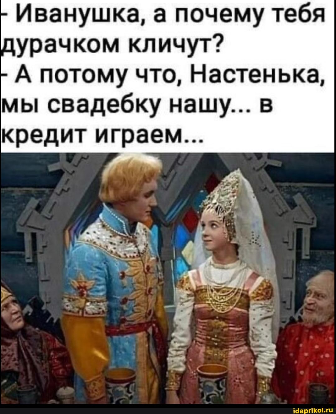 Иванушка, а почему тебя цурачком кличут?
А потому что, Настенька, мы свадебку нашу... в кредит играем...
