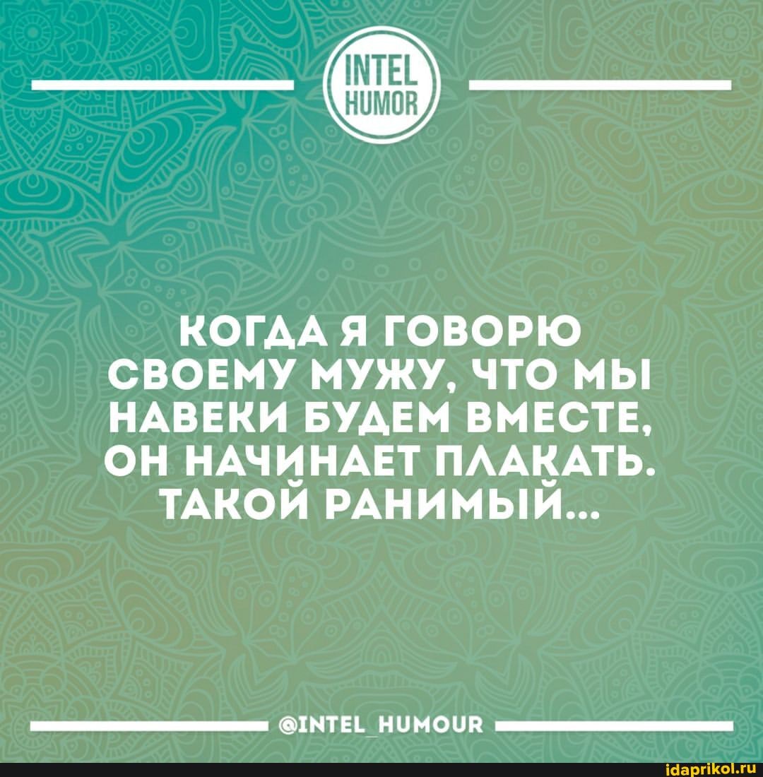 КОГДА Я ГОВОРЮ СВОЕМУ МУЖУ, ЧТО МЫ НАВЕКИ БУДЕМ ВМЕСТЕ,
ОН НАЧИНАЕТ ПЛАКАТЬ.
ТАКОЙ РАНИМЫЙ...
ОТМТЕ: НОМОЦР