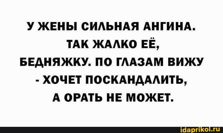 У ЖЕНЫ СИЛЬНАЯ АНГИНА.
ТАК ЖАЛКО ЕЁ,
БЕДНЯЖКУ. ПО ГЛАЗАМ ВИЖУ
- ХОЧЕТ ПОСКАНДАЛИТЬ,
А ОРАТЬ НЕ МОЖЕТ.