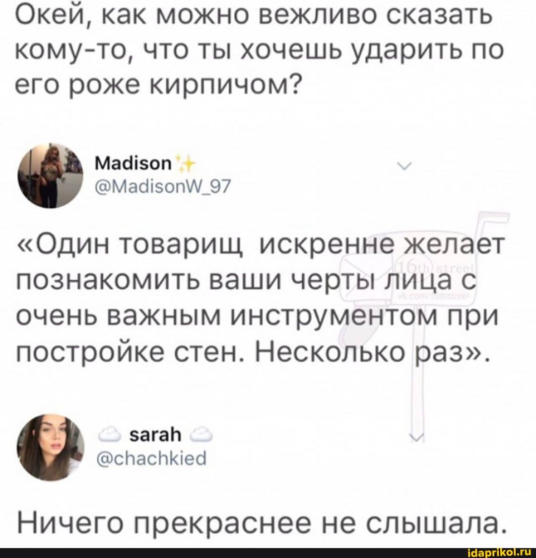 Окей, как можно вежливо сказать кому-то, что ты хочешь ударить по его роже кирпичом?
Ма
оп
97
"Один товарищ искренне желает познакомить ваши черты лица с очень важным инструментом при постройке стен. Несколько раз".
Ничего прекраснее не слышала.